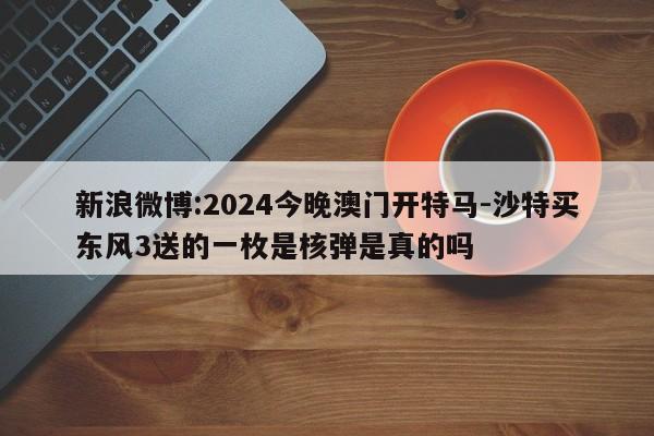 新浪微博:2024今晚澳门开特马-沙特买东风3送的一枚是核弹是真的吗