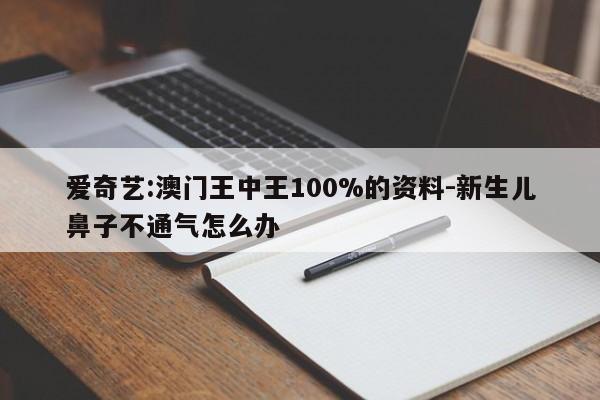 爱奇艺:澳门王中王100%的资料-新生儿鼻子不通气怎么办