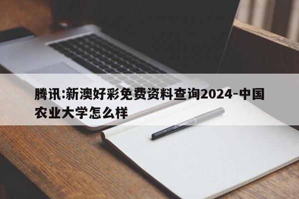 腾讯:新澳好彩免费资料查询2024-中国农业大学怎么样