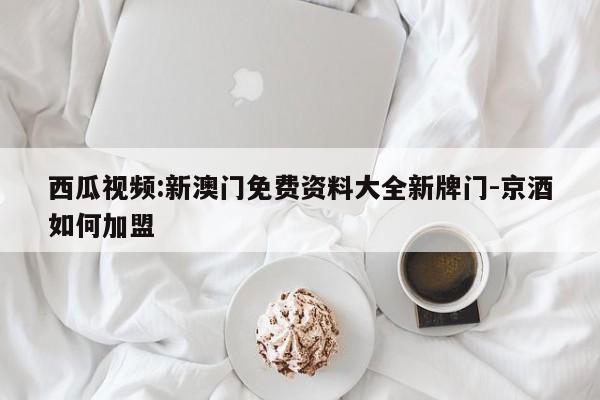 西瓜视频:新澳门免费资料大全新牌门-京酒如何加盟