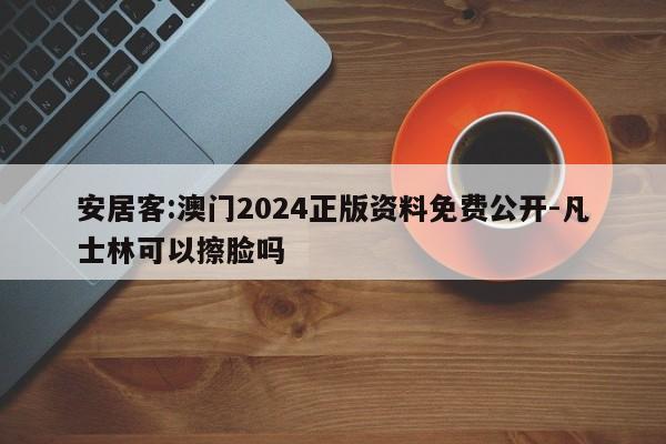 安居客:澳门2024正版资料免费公开-凡士林可以擦脸吗