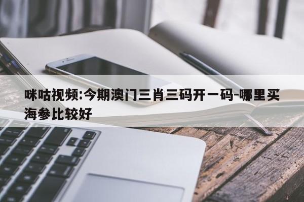 咪咕视频:今期澳门三肖三码开一码-哪里买海参比较好