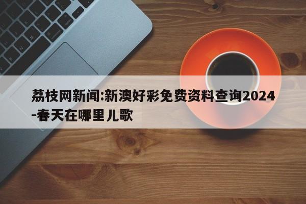 荔枝网新闻:新澳好彩免费资料查询2024-春天在哪里儿歌