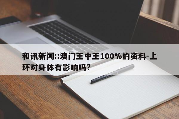 和讯新闻::澳门王中王100%的资料-上环对身体有影响吗?