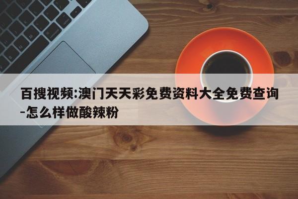 百搜视频:澳门天天彩免费资料大全免费查询-怎么样做酸辣粉