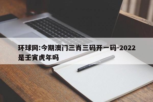 环球网:今期澳门三肖三码开一码-2022是壬寅虎年吗