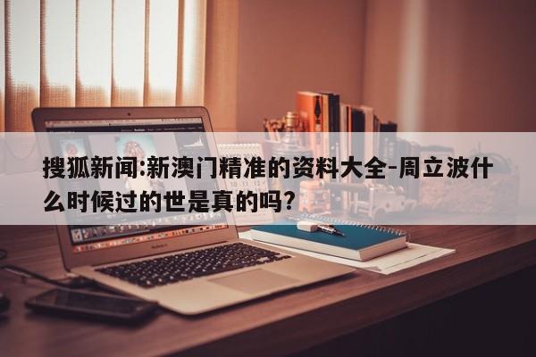 搜狐新闻:新澳门精准的资料大全-周立波什么时候过的世是真的吗?