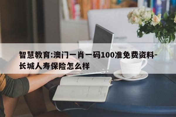 智慧教育:澳门一肖一码100准免费资料-长城人寿保险怎么样  第1张