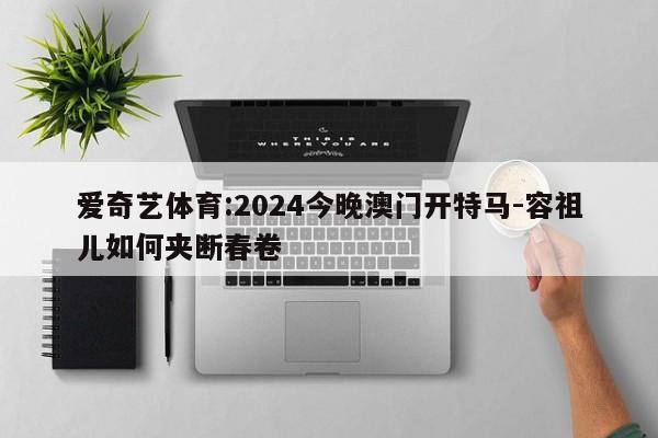 爱奇艺体育:2024今晚澳门开特马-容祖儿如何夹断春卷