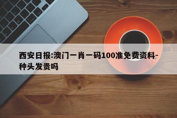 西安日报:澳门一肖一码100准免费资料-种头发贵吗