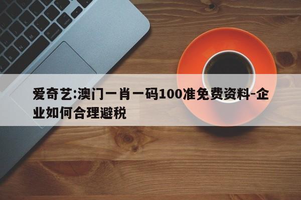 爱奇艺:澳门一肖一码100准免费资料-企业如何合理避税