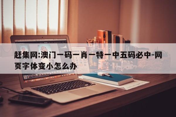 赶集网:澳门一码一肖一特一中五码必中-网页字体变小怎么办