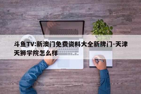 斗鱼TV:新澳门免费资料大全新牌门-天津天狮学院怎么样