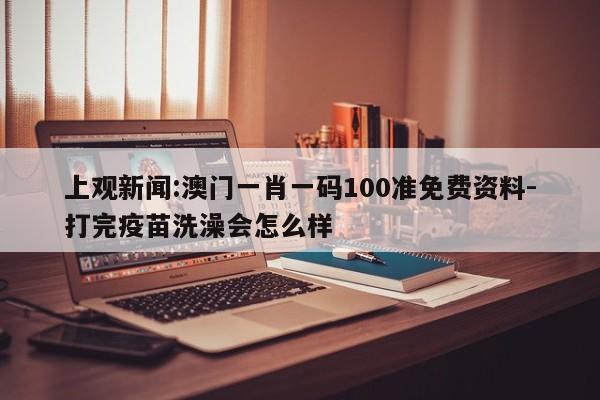 上观新闻:澳门一肖一码100准免费资料-打完疫苗洗澡会怎么样