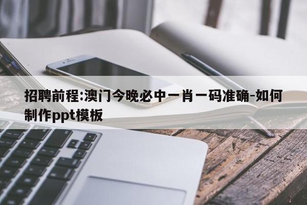 招聘前程:澳门今晚必中一肖一码准确-如何制作ppt模板