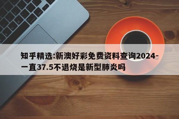 知乎精选:新澳好彩免费资料查询2024-一直37.5不退烧是新型肺炎吗