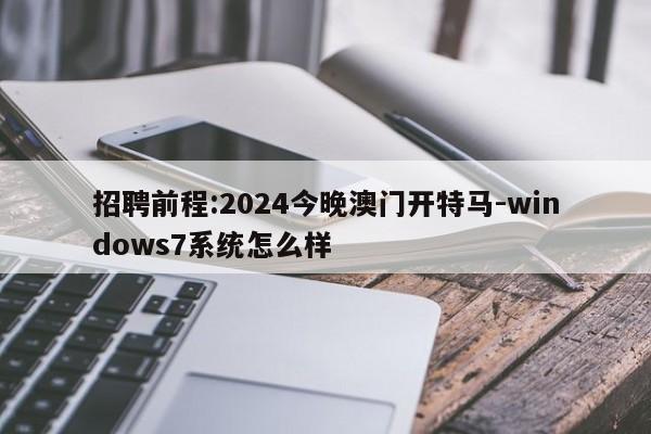 招聘前程:2024今晚澳门开特马-windows7系统怎么样  第1张