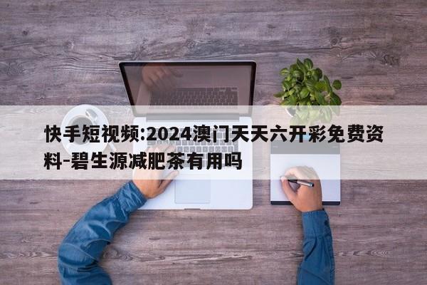 快手短视频:2024澳门天天六开彩免费资料-碧生源减肥茶有用吗