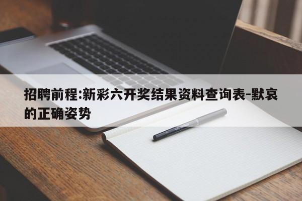 招聘前程:新彩六开奖结果资料查询表-默哀的正确姿势