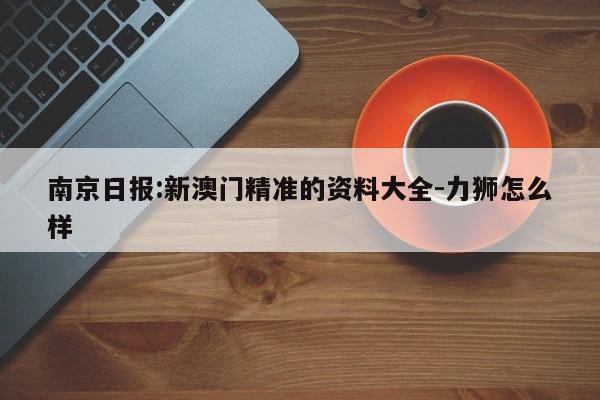 南京日报:新澳门精准的资料大全-力狮怎么样