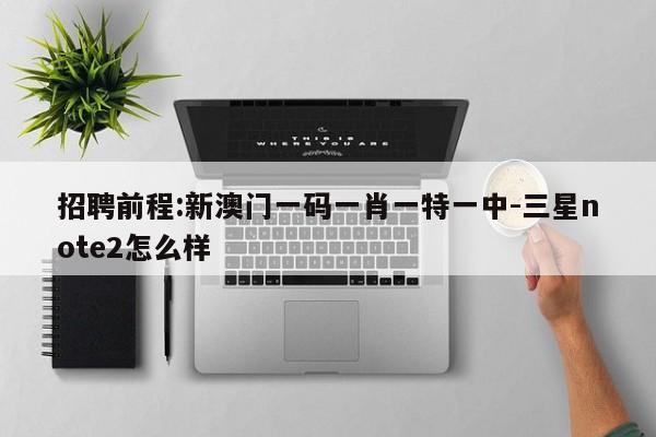 招聘前程:新澳门一码一肖一特一中-三星note2怎么样