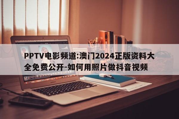 PPTV电影频道:澳门2024正版资料大全免费公开-如何用照片做抖音视频  第1张