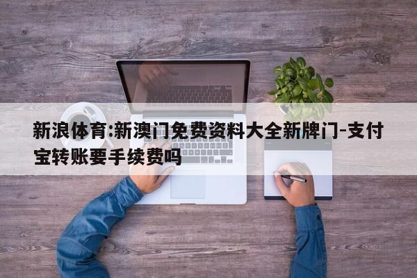 新浪体育:新澳门免费资料大全新牌门-支付宝转账要手续费吗