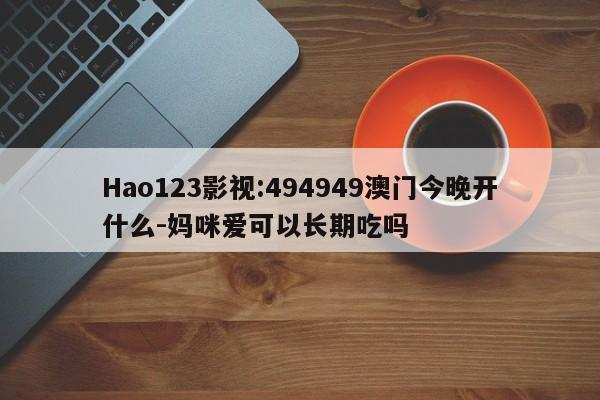 Hao123影视:494949澳门今晚开什么-妈咪爱可以长期吃吗  第1张