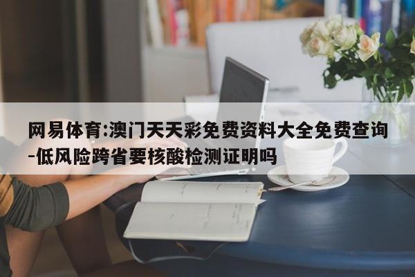 网易体育:澳门天天彩免费资料大全免费查询-低风险跨省要核酸检测证明吗