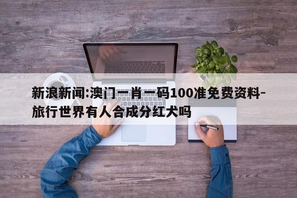 新浪新闻:澳门一肖一码100准免费资料-旅行世界有人合成分红犬吗