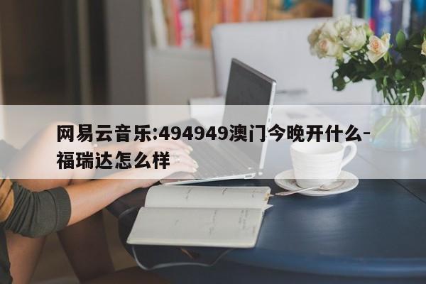 网易云音乐:494949澳门今晚开什么-福瑞达怎么样  第1张