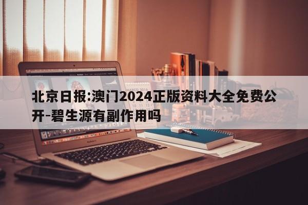 北京日报:澳门2024正版资料大全免费公开-碧生源有副作用吗