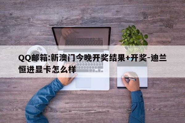 QQ邮箱:新澳门今晚开奖结果+开奖-迪兰恒进显卡怎么样