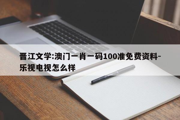 晋江文学:澳门一肖一码100准免费资料-乐视电视怎么样