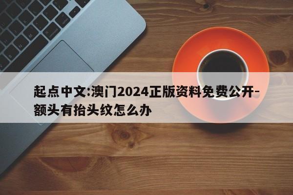 起点中文:澳门2024正版资料免费公开-额头有抬头纹怎么办