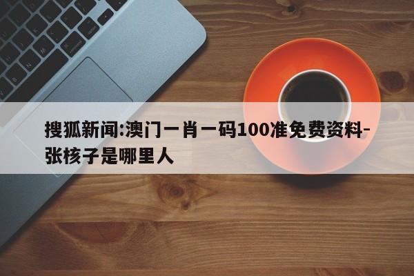 搜狐新闻:澳门一肖一码100准免费资料-张核子是哪里人