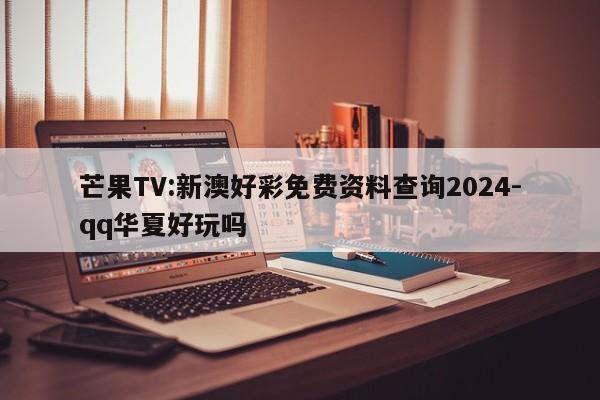 芒果TV:新澳好彩免费资料查询2024-qq华夏好玩吗