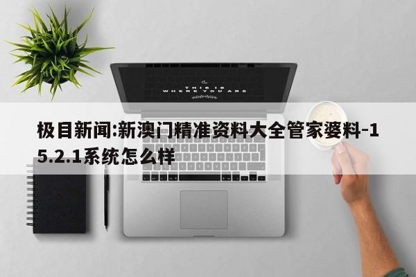 极目新闻:新澳门精准资料大全管家婆料-15.2.1系统怎么样