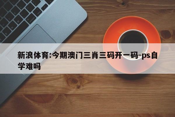 新浪体育:今期澳门三肖三码开一码-ps自学难吗