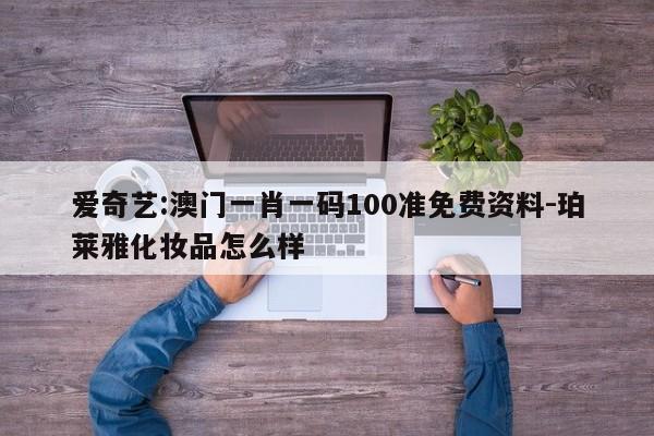 爱奇艺:澳门一肖一码100准免费资料-珀莱雅化妆品怎么样