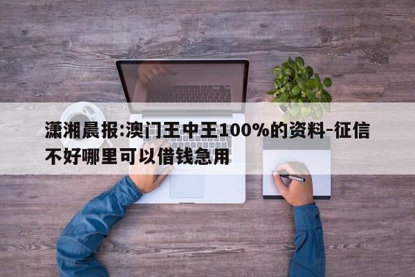 潇湘晨报:澳门王中王100%的资料-征信不好哪里可以借钱急用  第1张