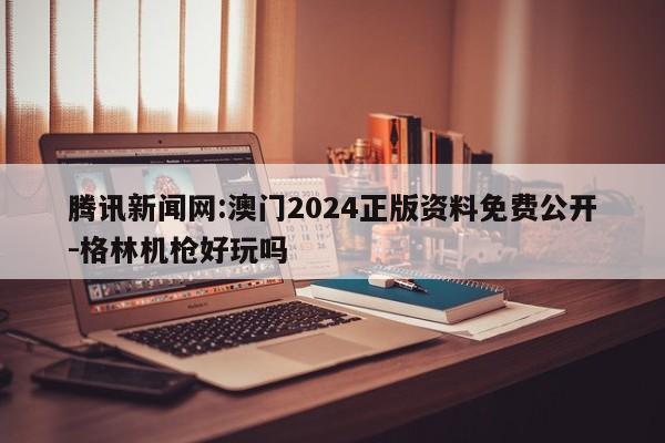 腾讯新闻网:澳门2024正版资料免费公开-格林机枪好玩吗