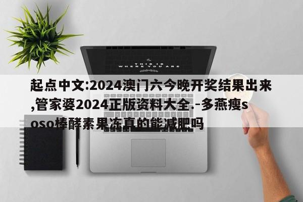 起点中文:2024澳门六今晚开奖结果出来,管家婆2024正版资料大全.-多燕瘦soso棒酵素果冻真的能减肥吗  第1张