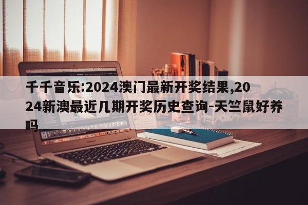 千千音乐:2024澳门最新开奖结果,2024新澳最近几期开奖历史查询-天竺鼠好养吗