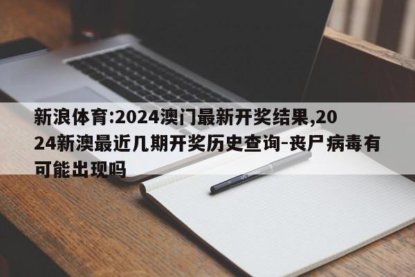 新浪体育:2024澳门最新开奖结果,2024新澳最近几期开奖历史查询-丧尸病毒有可能出现吗  第1张