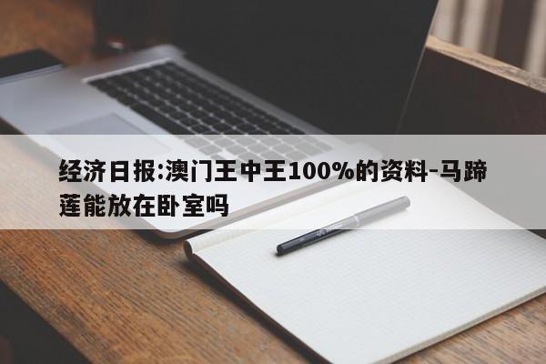 经济日报:澳门王中王100%的资料-马蹄莲能放在卧室吗