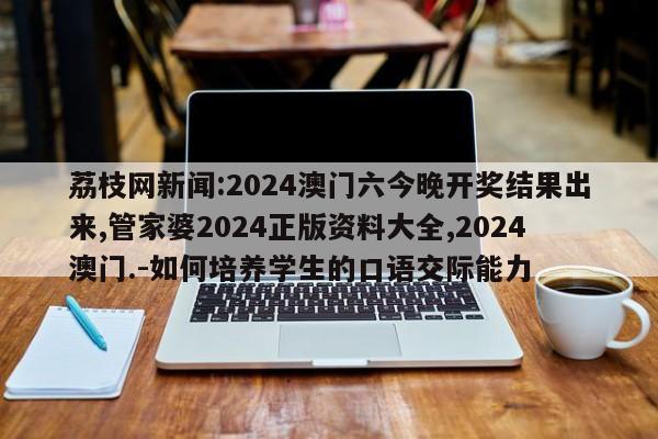 荔枝网新闻:2024澳门六今晚开奖结果出来,管家婆2024正版资料大全,2024澳门.-如何培养学生的口语交际能力  第1张