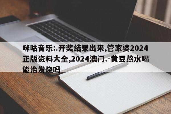 咪咕音乐:.开奖结果出来,管家婆2024正版资料大全,2024澳门.-黄豆熬水喝能治发烧吗  第1张