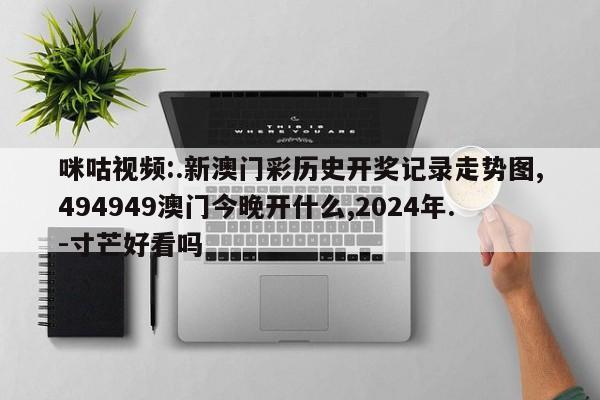 咪咕视频:.新澳门彩历史开奖记录走势图,494949澳门今晚开什么,2024年.-寸芒好看吗  第1张