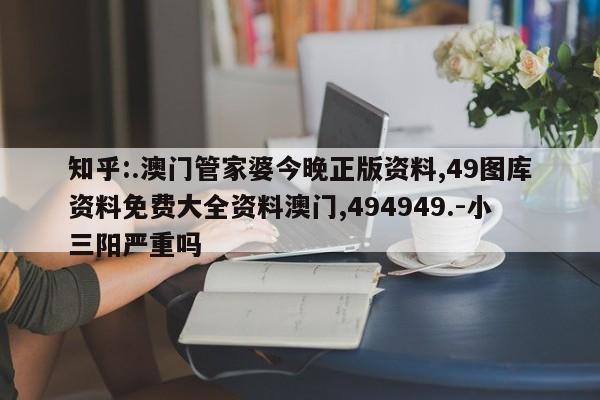 知乎:.澳门管家婆今晚正版资料,49图库资料免费大全资料澳门,494949.-小三阳严重吗  第1张